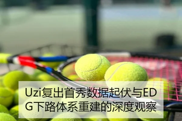 Uzi复出首秀数据起伏与EDG下路体系重建的深度观察