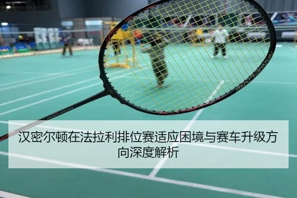 汉密尔顿在法拉利排位赛适应困境与赛车升级方向深度解析