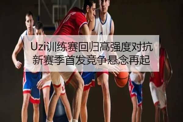 Uzi训练赛回归高强度对抗 新赛季首发竞争悬念再起