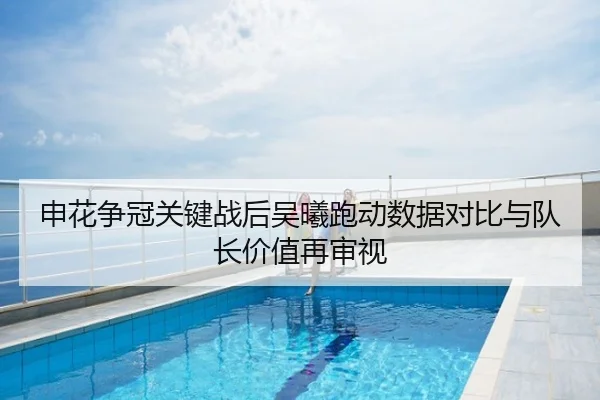 申花争冠关键战后吴曦跑动数据对比与队长价值再审视