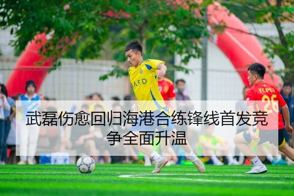 武磊伤愈回归海港合练锋线首发竞争全面升温