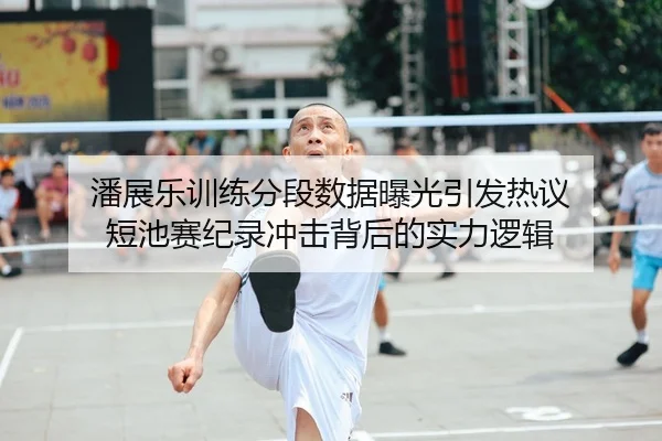潘展乐训练分段数据曝光引发热议 短池赛纪录冲击背后的实力逻辑
