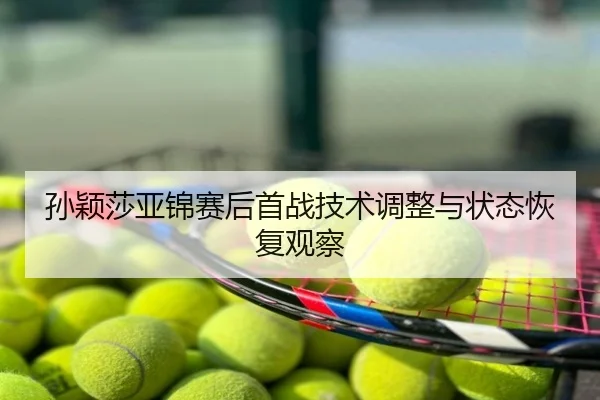 孙颖莎亚锦赛后首战技术调整与状态恢复观察
