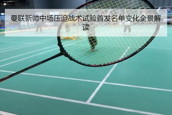 曼联新帅中场压迫战术试验首发名单变化全景解读